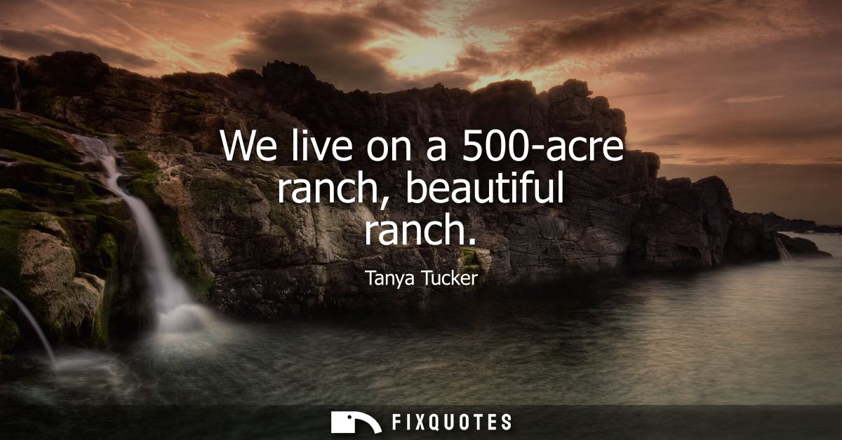 We live on a 500-acre ranch, beautiful ranch