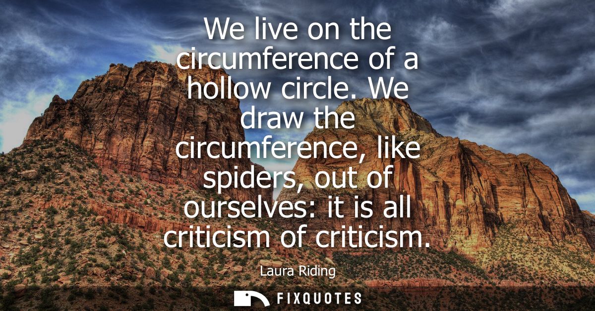 We live on the circumference of a hollow circle. We draw the circumference, like spiders, out of ourselves: it is all cr