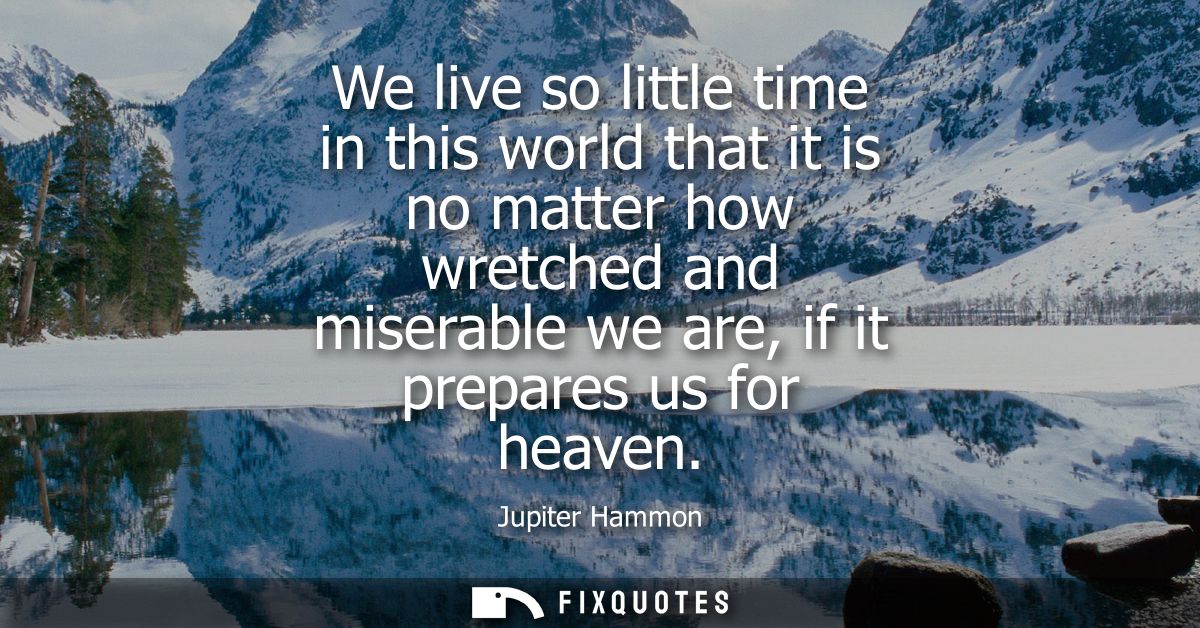 We live so little time in this world that it is no matter how wretched and miserable we are, if it prepares us for heave