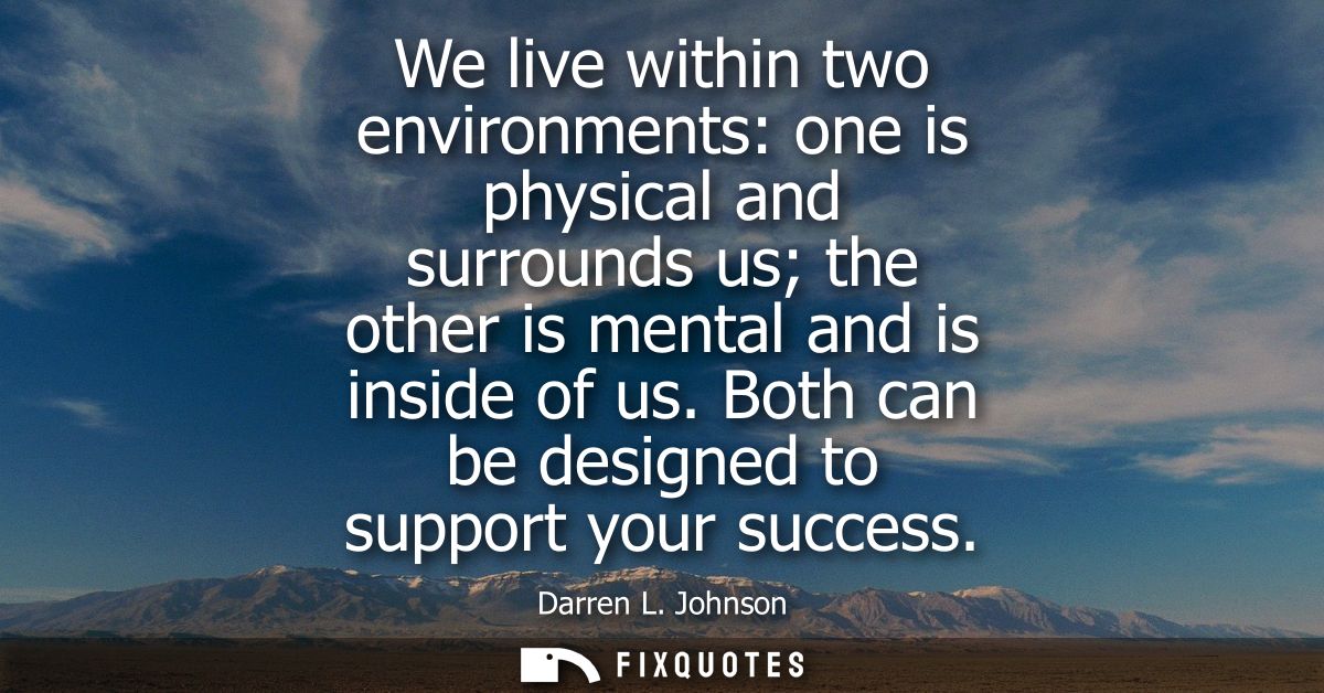 We live within two environments: one is physical and surrounds us the other is mental and is inside of us. Both can be d