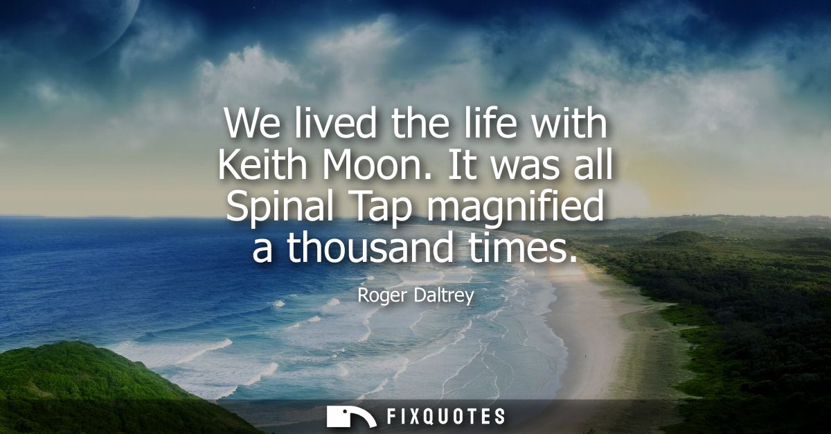 We lived the life with Keith Moon. It was all Spinal Tap magnified a thousand times