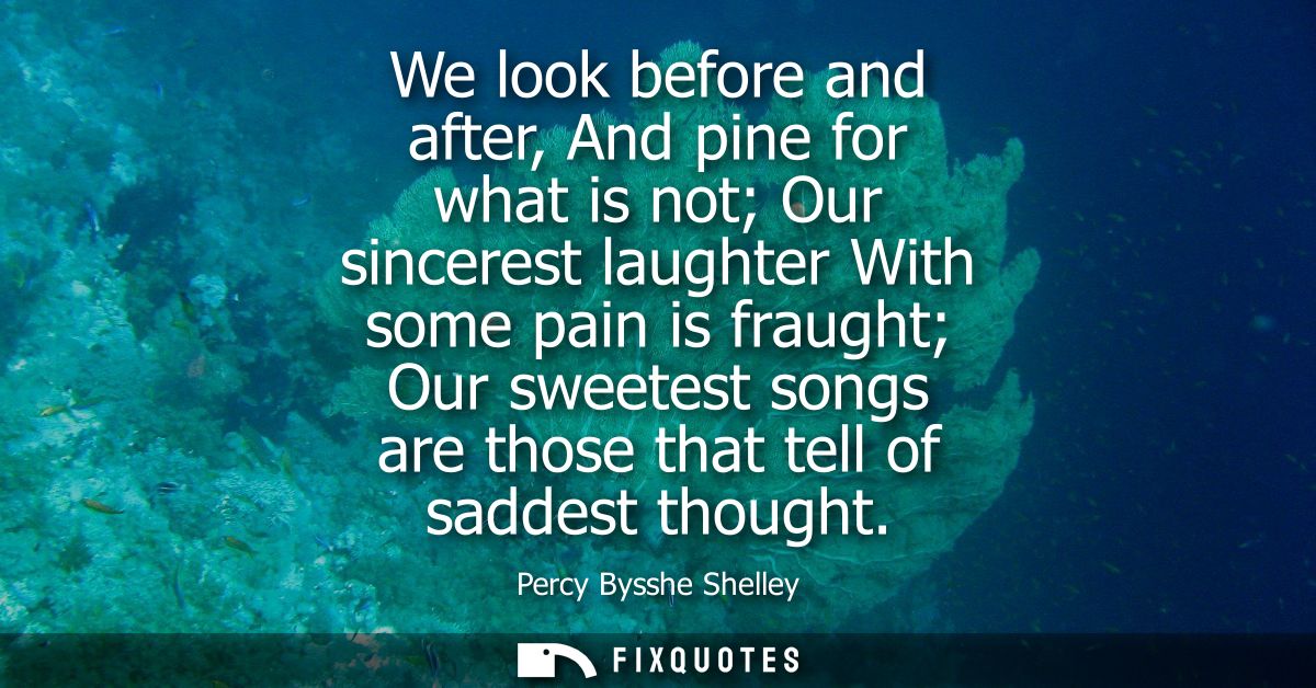 We look before and after, And pine for what is not Our sincerest laughter With some pain is fraught Our sweetest songs a