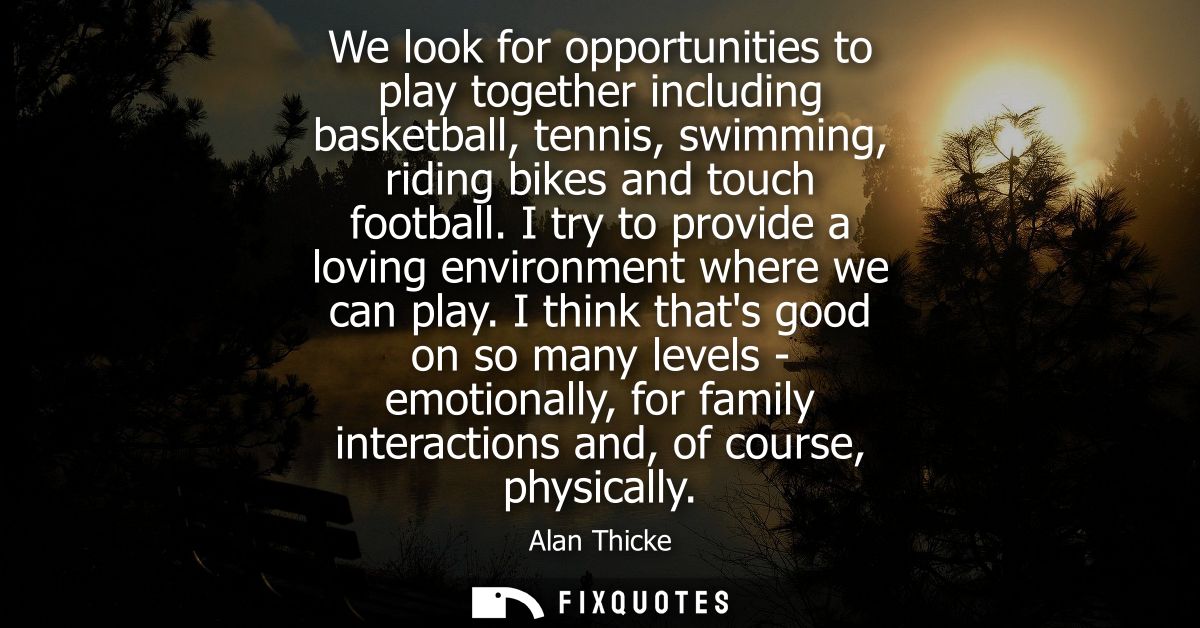 We look for opportunities to play together including basketball, tennis, swimming, riding bikes and touch football.