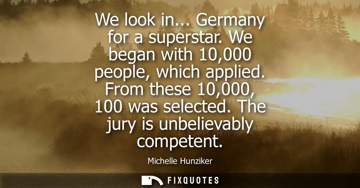 We look in... Germany for a superstar. We began with 10,000 people, which applied. From these 10,000, 100 was selected. 