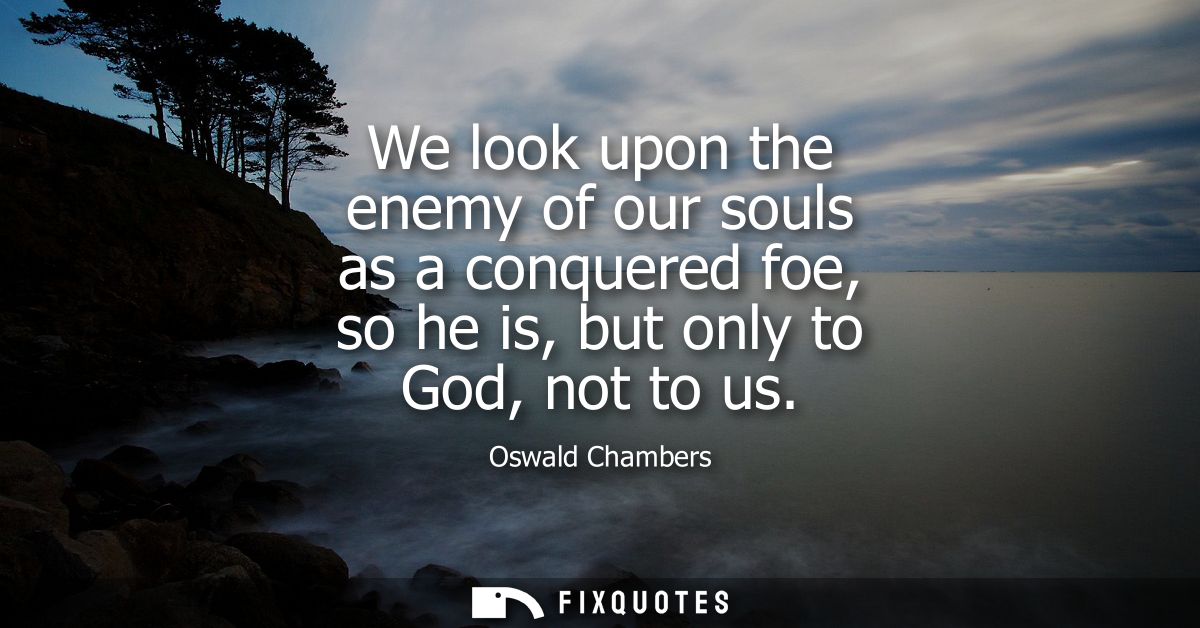 We look upon the enemy of our souls as a conquered foe, so he is, but only to God, not to us