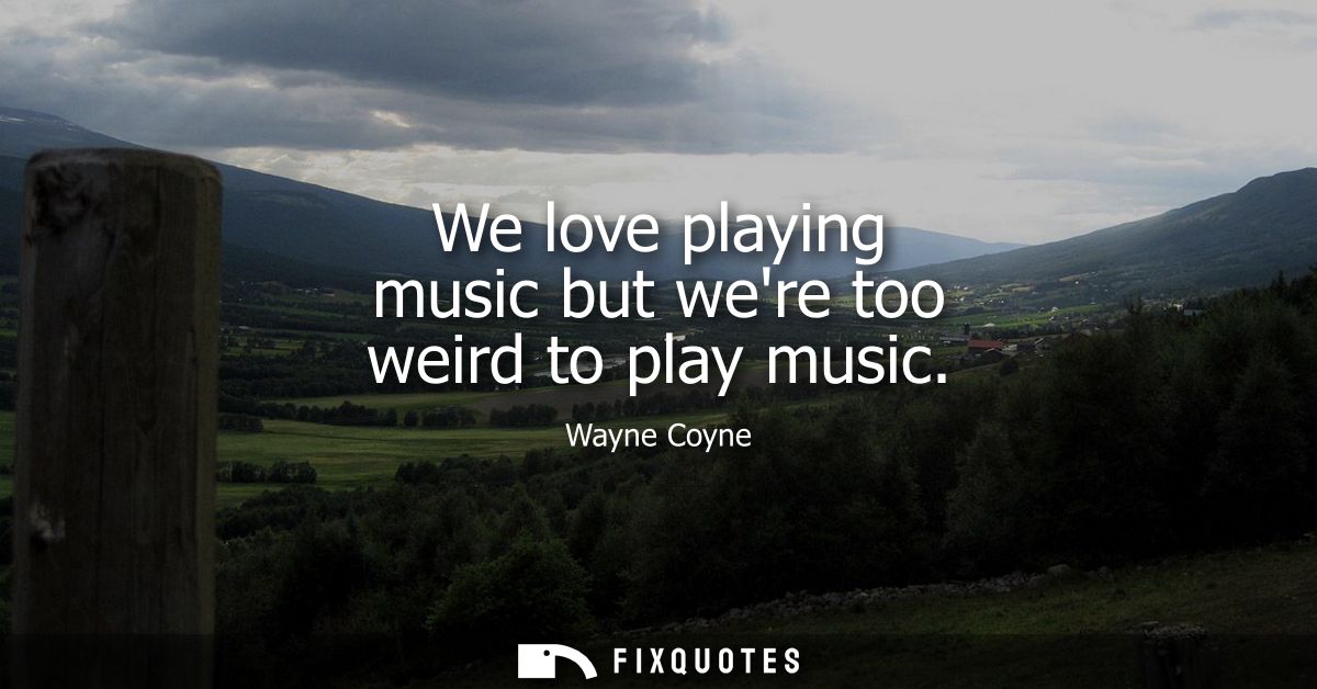 We love playing music but were too weird to play music