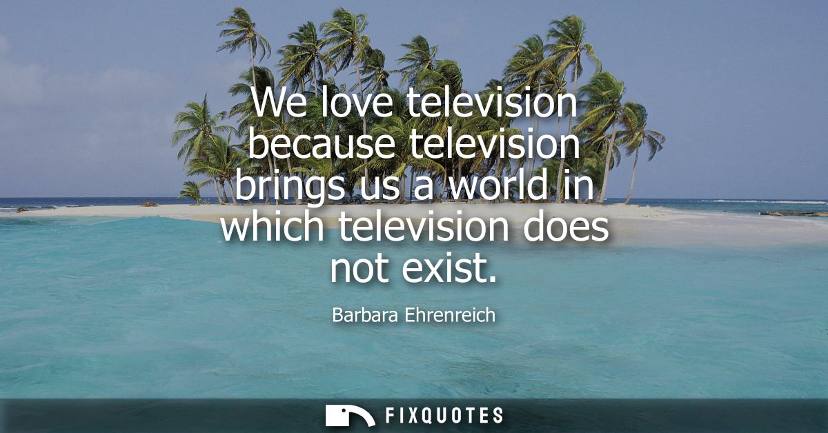 We love television because television brings us a world in which television does not exist