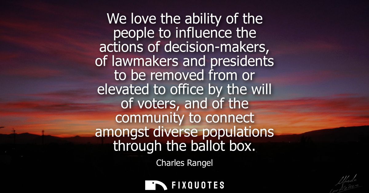 We love the ability of the people to influence the actions of decision-makers, of lawmakers and presidents to be removed