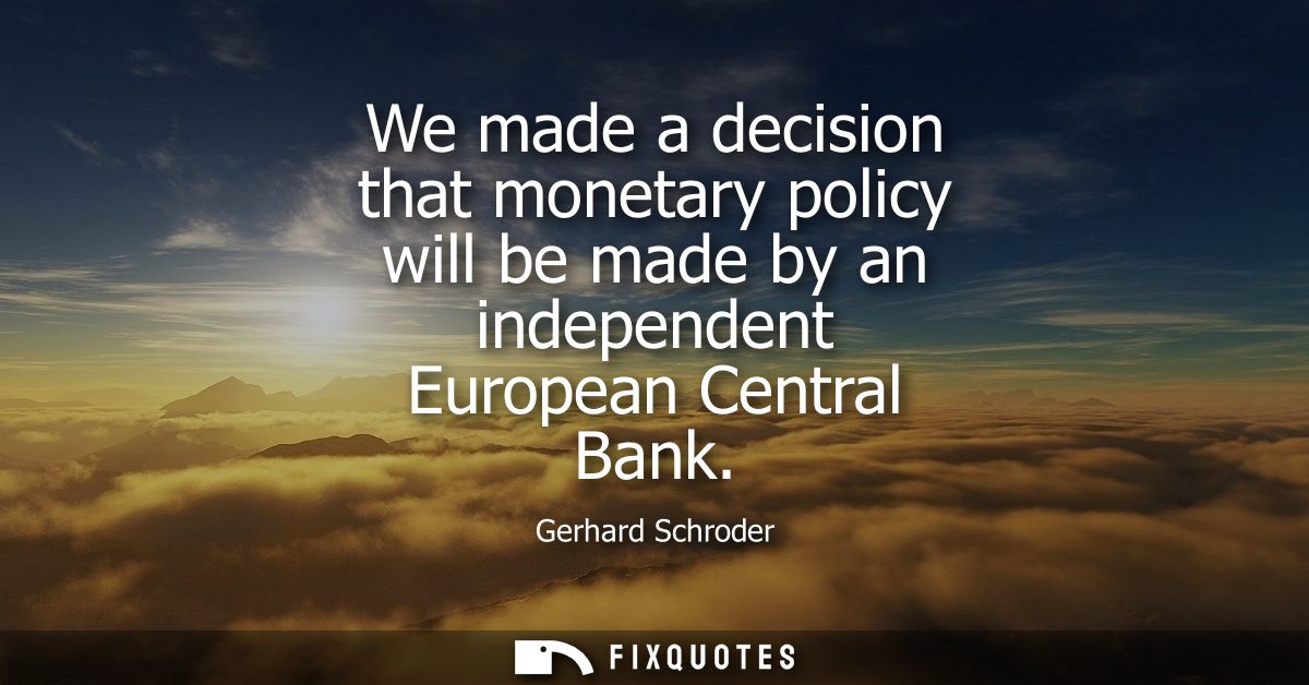 We made a decision that monetary policy will be made by an independent European Central Bank