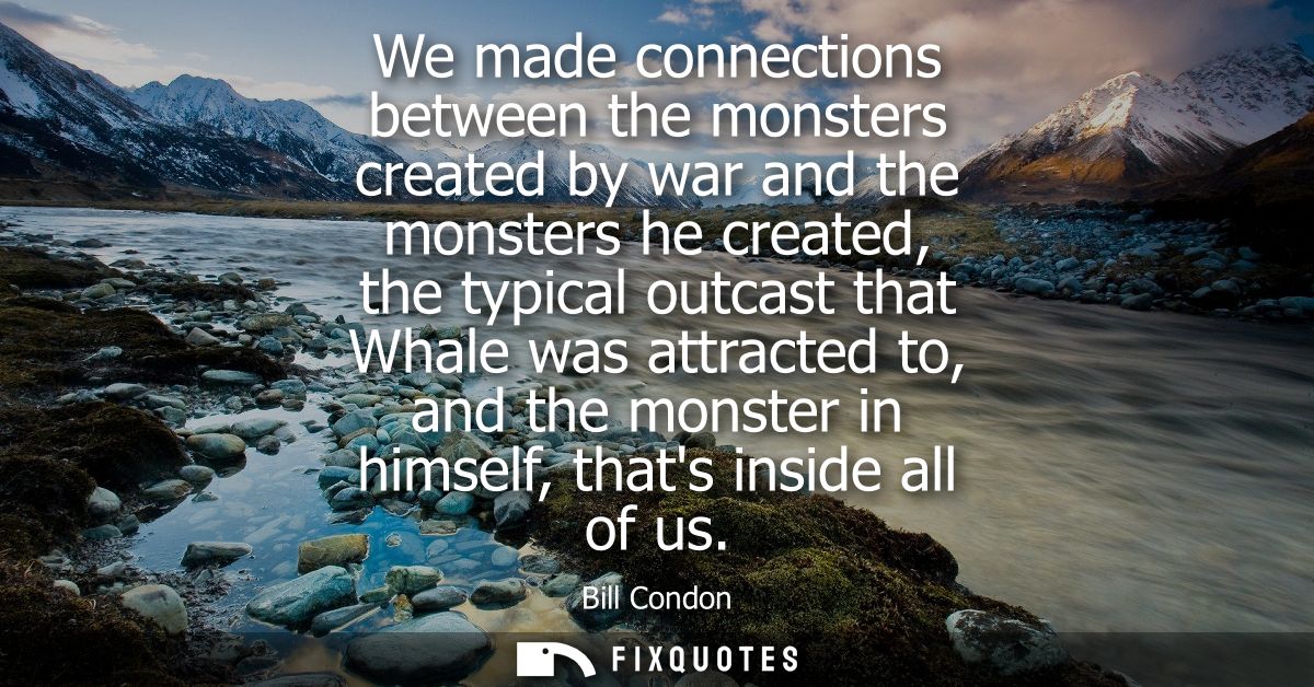 We made connections between the monsters created by war and the monsters he created, the typical outcast that Whale was 
