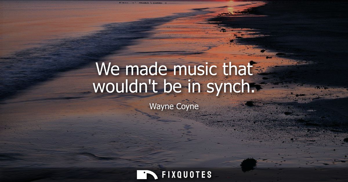We made music that wouldnt be in synch