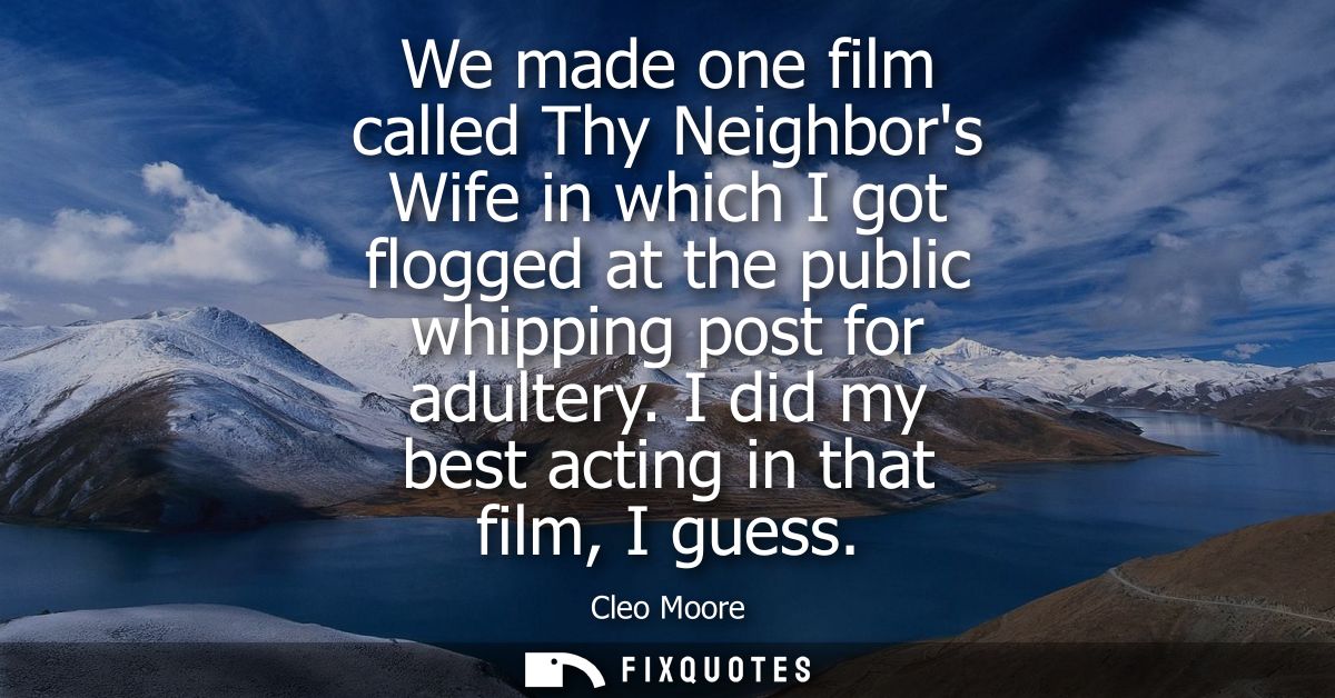 We made one film called Thy Neighbors Wife in which I got flogged at the public whipping post for adultery. I did my bes