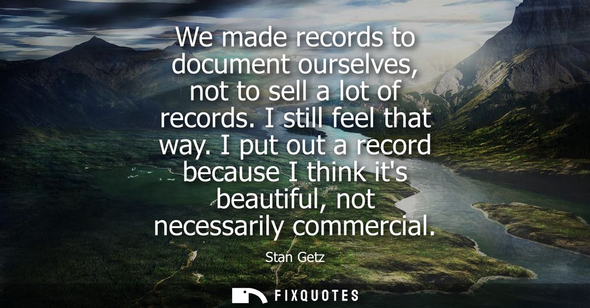 We made records to document ourselves, not to sell a lot of records. I still feel that way. I put out a record because I