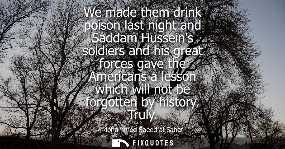 We made them drink poison last night and Saddam Husseins soldiers and his great forces gave the Americans a lesson which