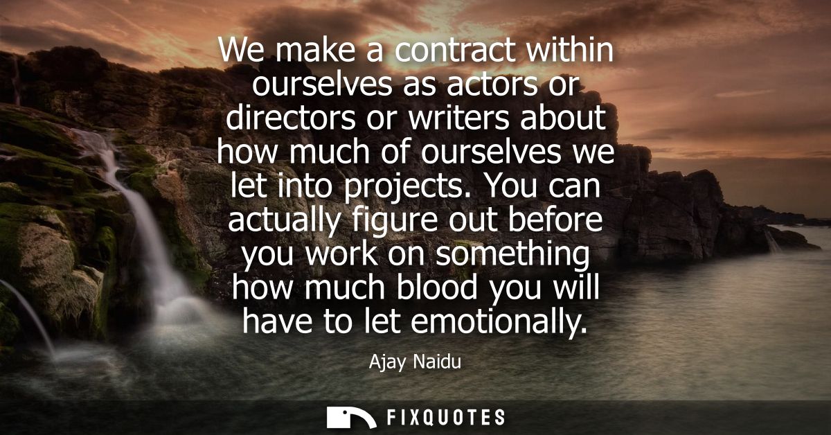 We make a contract within ourselves as actors or directors or writers about how much of ourselves we let into projects.