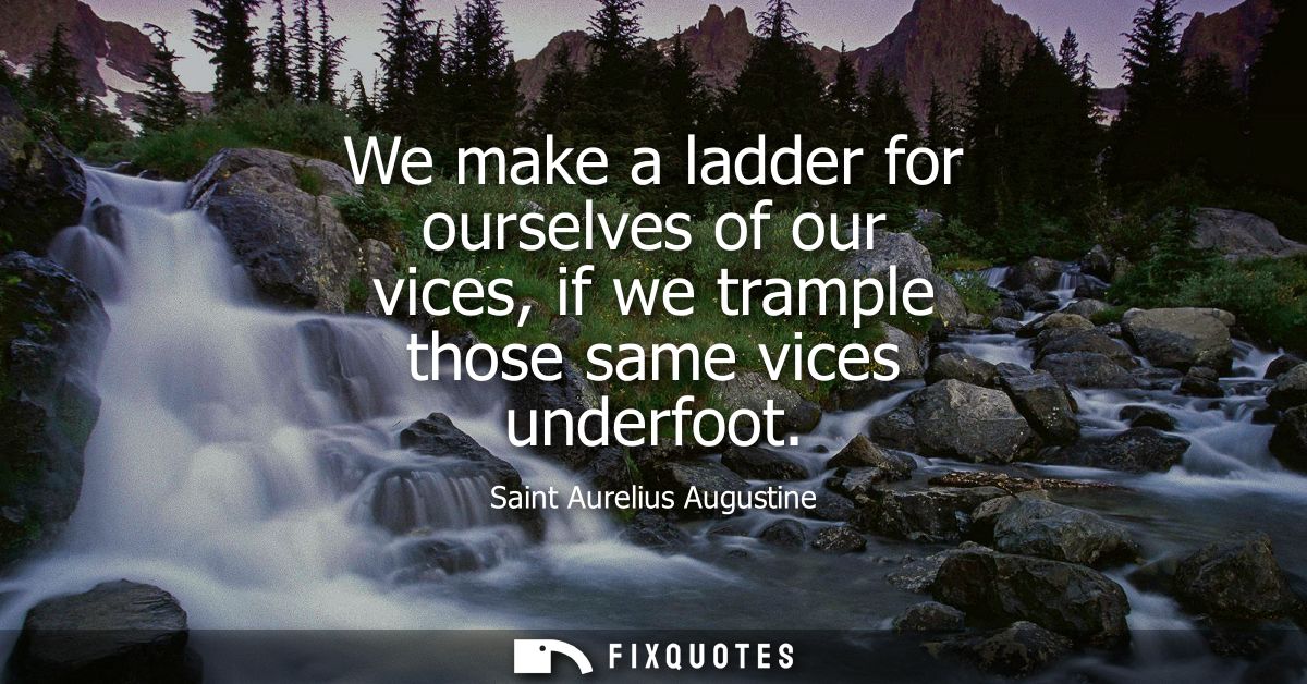 We make a ladder for ourselves of our vices, if we trample those same vices underfoot
