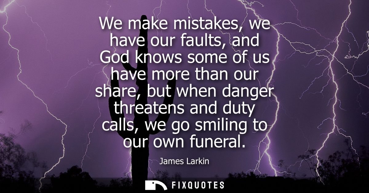 We make mistakes, we have our faults, and God knows some of us have more than our share, but when danger threatens and d