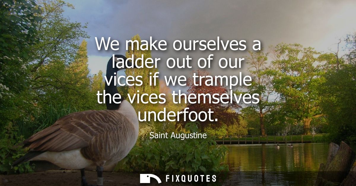 We make ourselves a ladder out of our vices if we trample the vices themselves underfoot