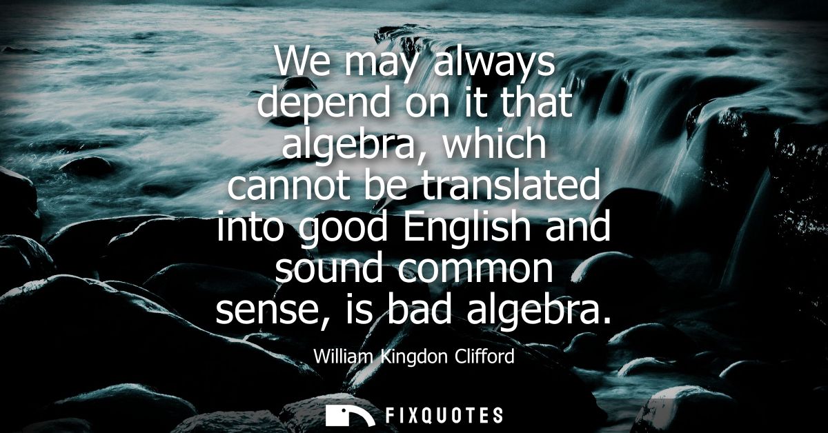 We may always depend on it that algebra, which cannot be translated into good English and sound common sense, is bad alg