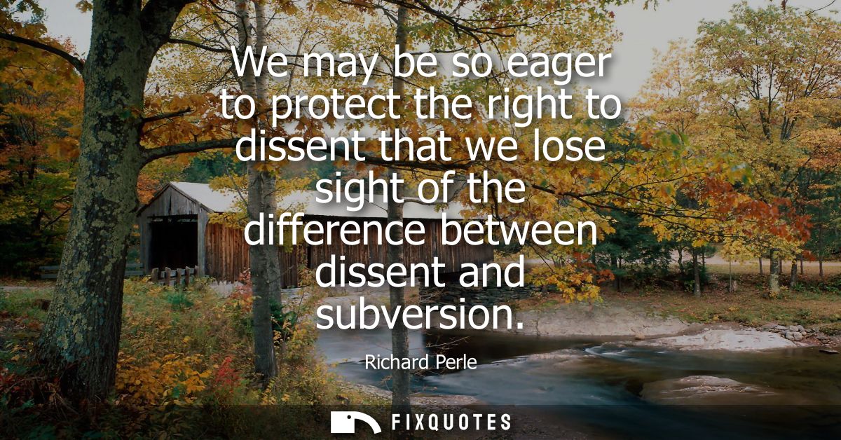We may be so eager to protect the right to dissent that we lose sight of the difference between dissent and subversion