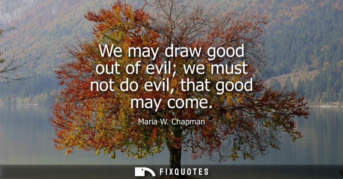 We may draw good out of evil we must not do evil, that good may come
