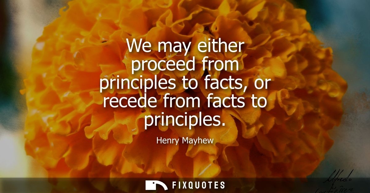 We may either proceed from principles to facts, or recede from facts to principles