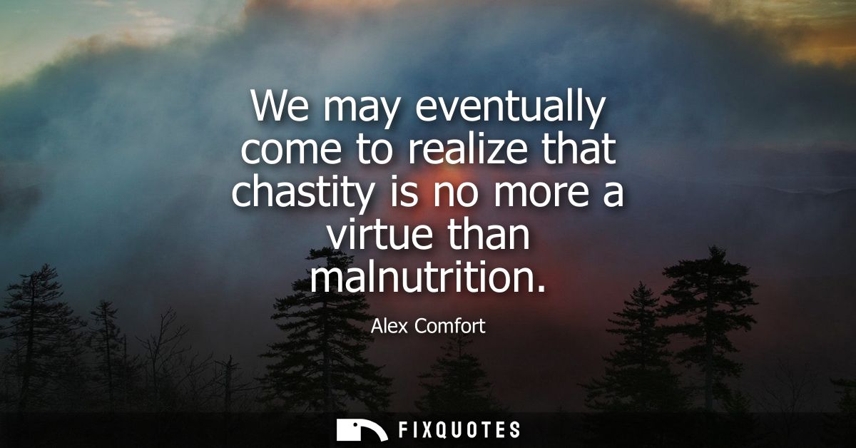 We may eventually come to realize that chastity is no more a virtue than malnutrition