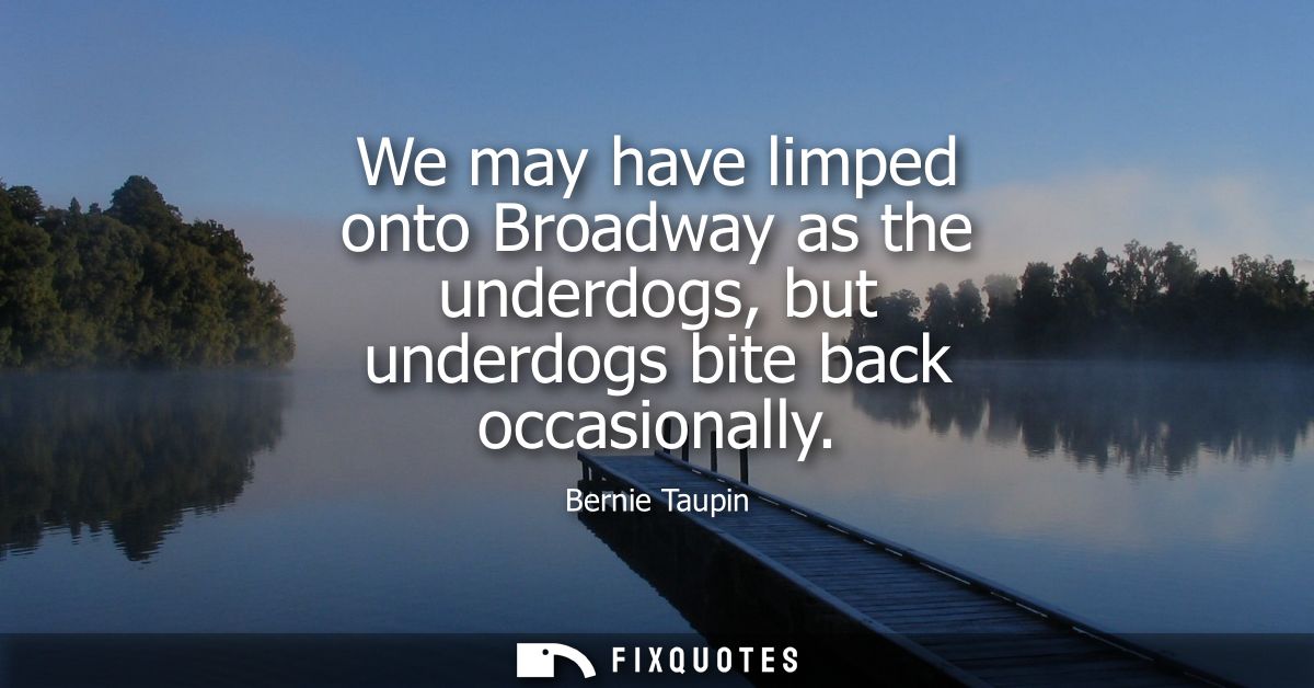 We may have limped onto Broadway as the underdogs, but underdogs bite back occasionally