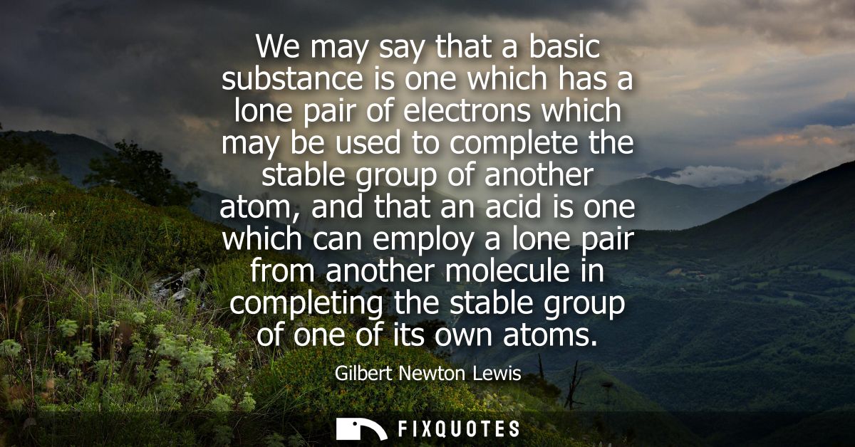 We may say that a basic substance is one which has a lone pair of electrons which may be used to complete the stable gro