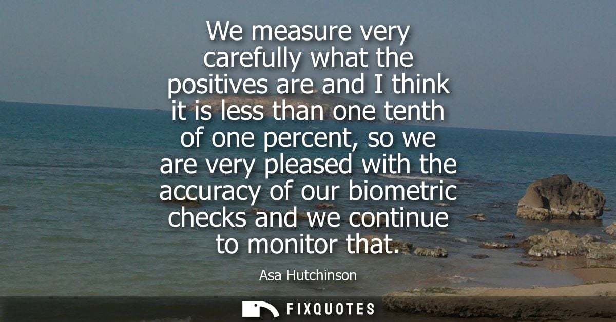We measure very carefully what the positives are and I think it is less than one tenth of one percent, so we are very pl