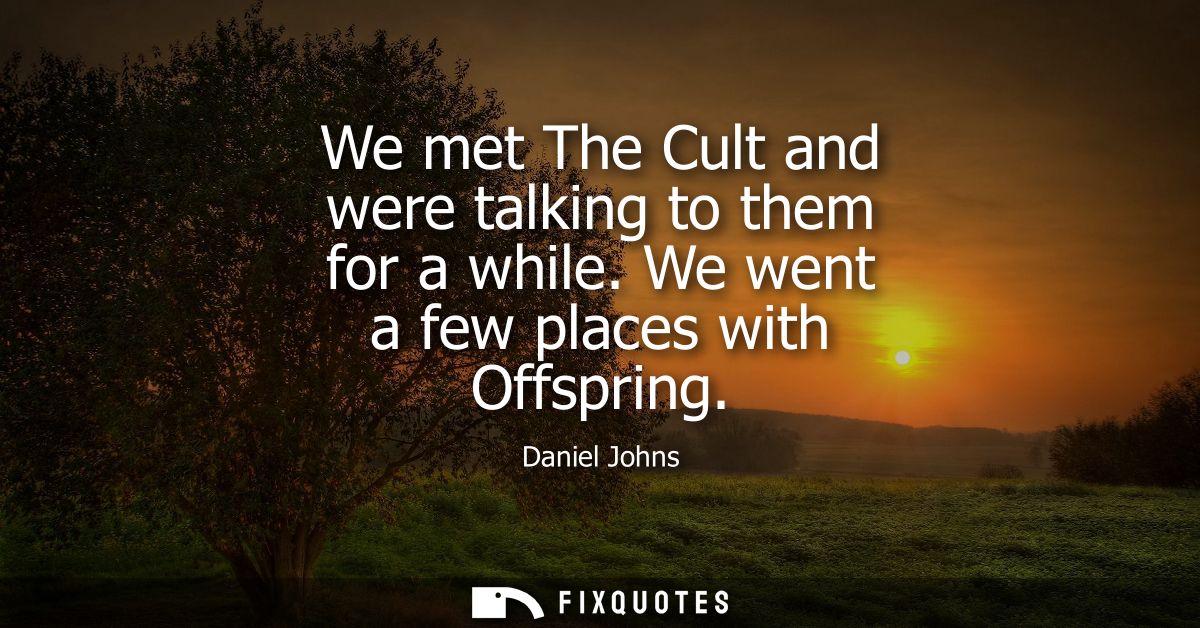 We met The Cult and were talking to them for a while. We went a few places with Offspring