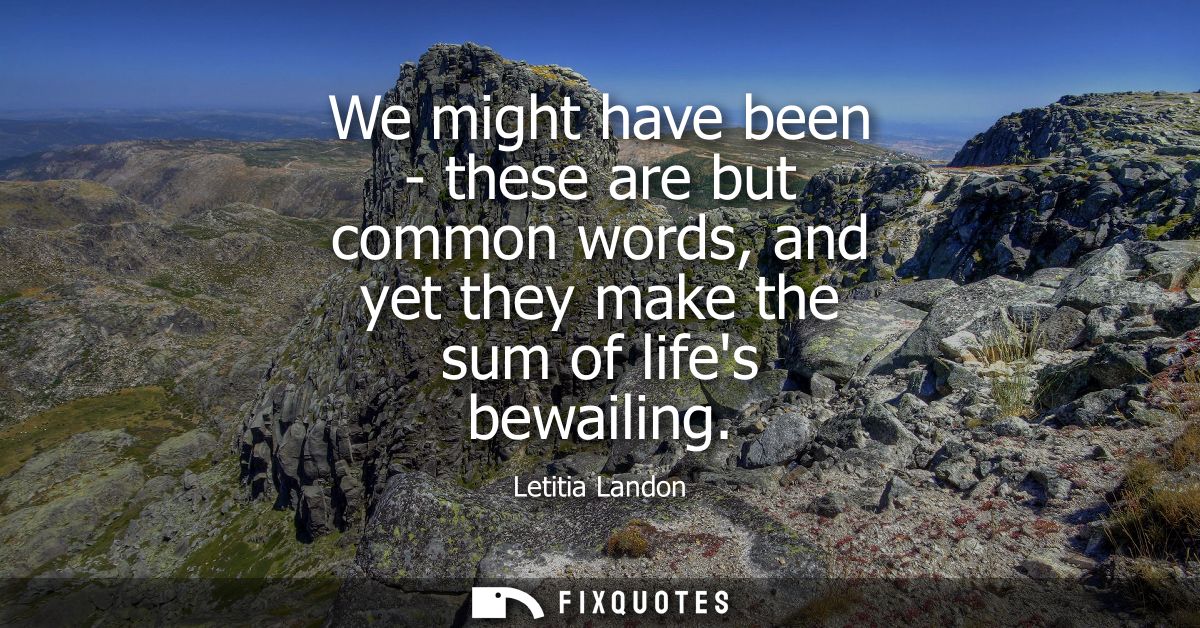 We might have been - these are but common words, and yet they make the sum of lifes bewailing