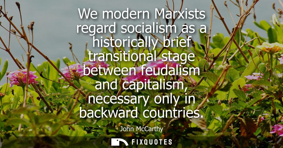 We modern Marxists regard socialism as a historically brief transitional stage between feudalism and capitalism, necessa