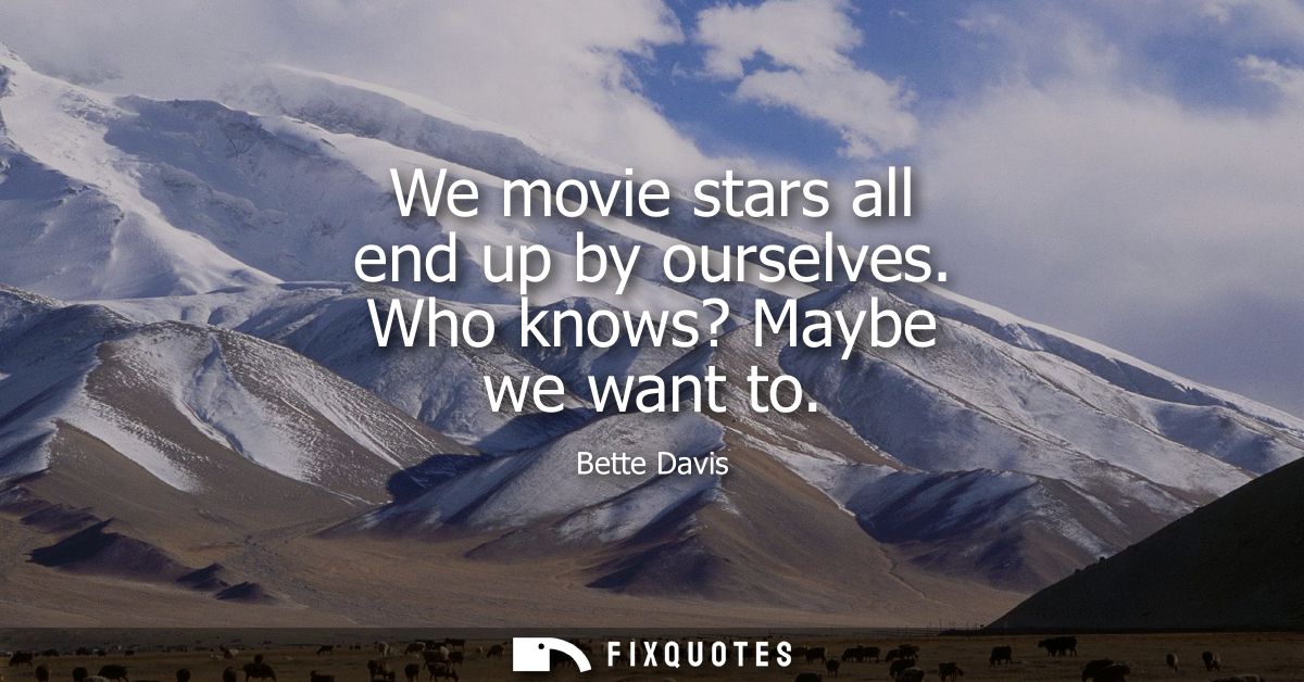 We movie stars all end up by ourselves. Who knows? Maybe we want to