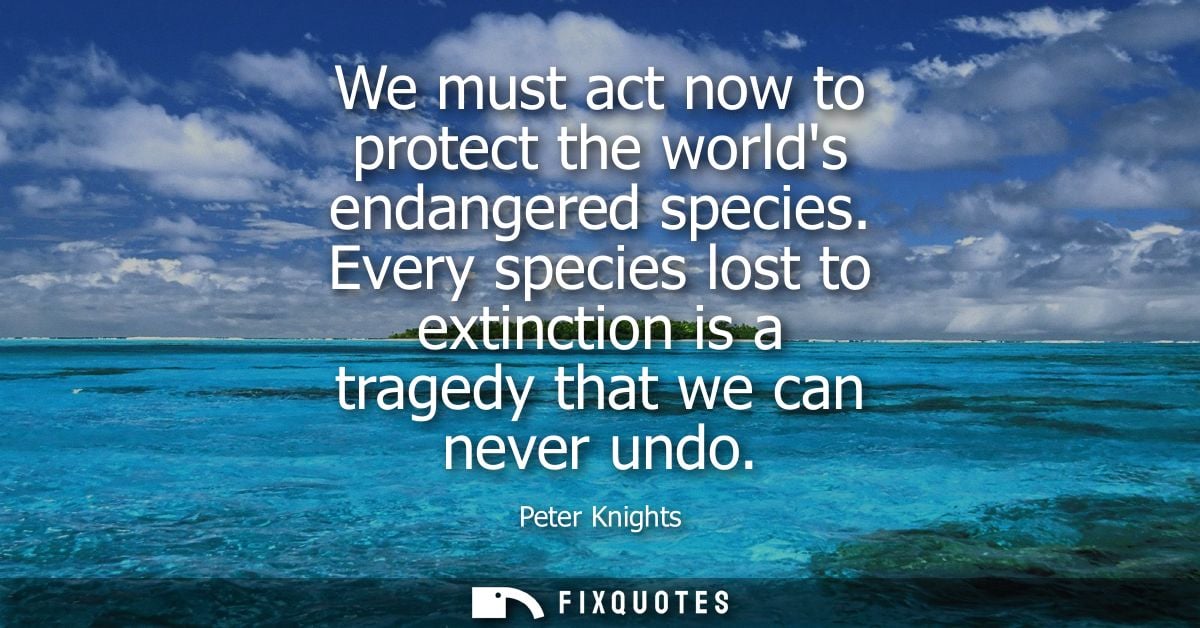 We must act now to protect the worlds endangered species. Every species lost to extinction is a tragedy that we can neve
