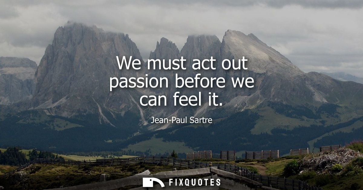 We must act out passion before we can feel it