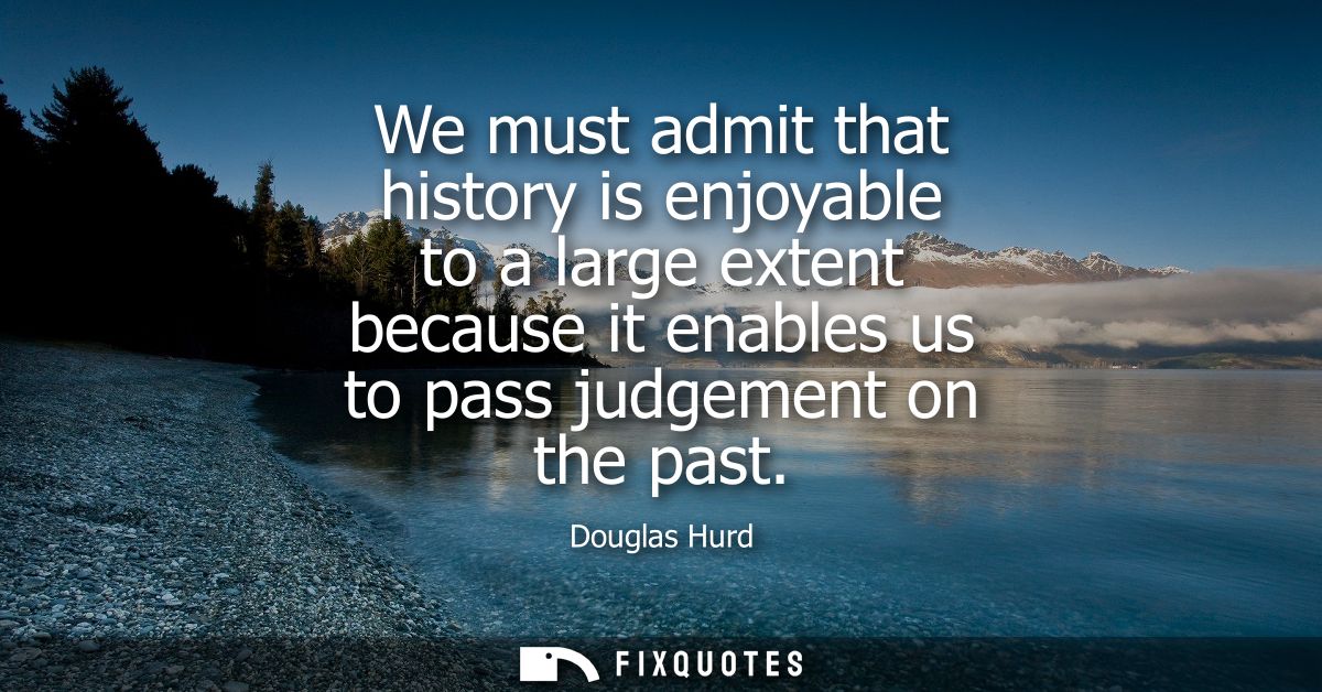 We must admit that history is enjoyable to a large extent because it enables us to pass judgement on the past