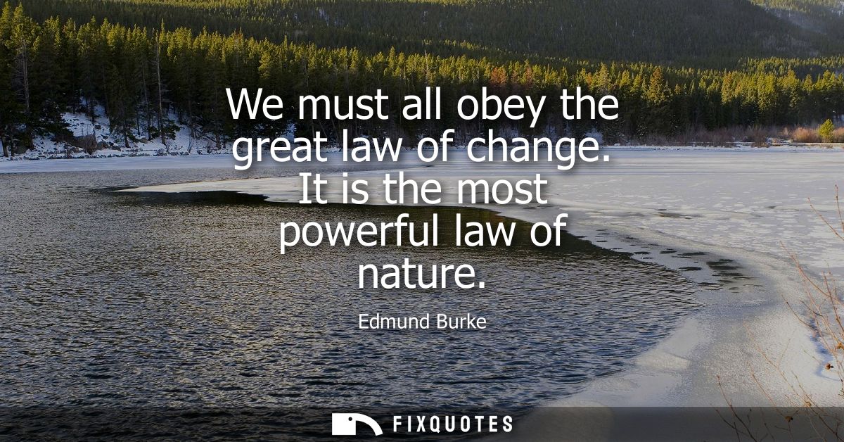 We must all obey the great law of change. It is the most powerful law of nature