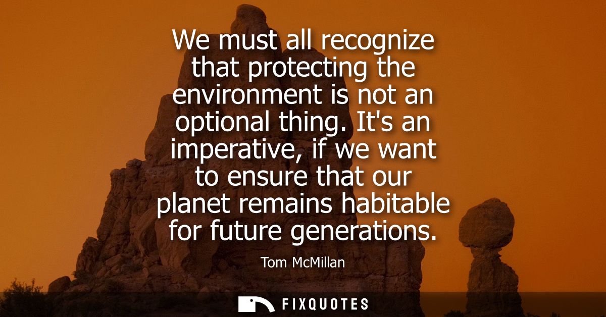We must all recognize that protecting the environment is not an optional thing. Its an imperative, if we want to ensure 