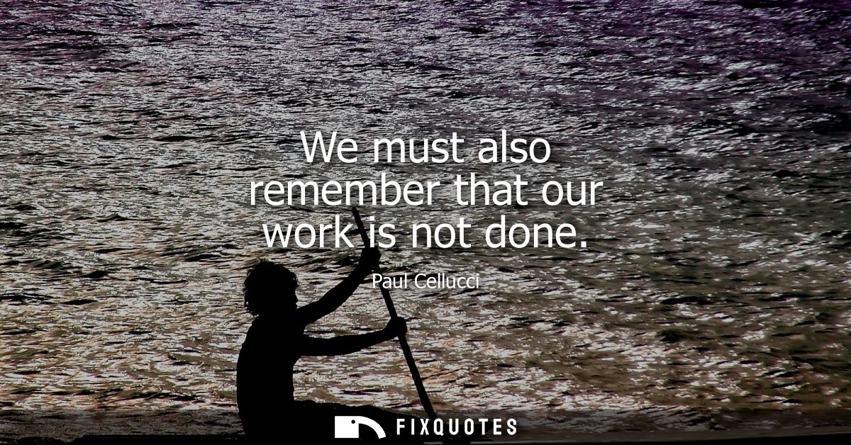 We must also remember that our work is not done