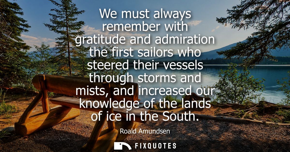 We must always remember with gratitude and admiration the first sailors who steered their vessels through storms and mis