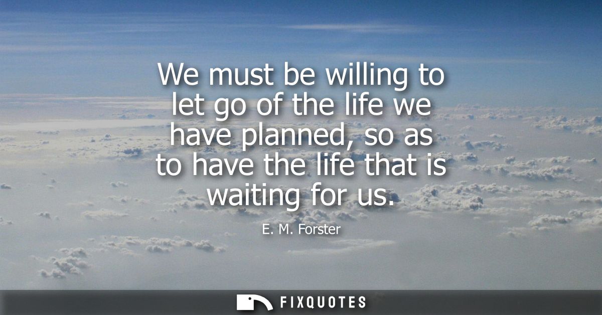 We must be willing to let go of the life we have planned, so as to have the life that is waiting for us