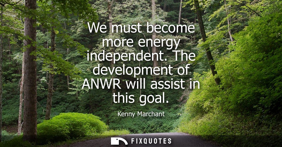 We must become more energy independent. The development of ANWR will assist in this goal