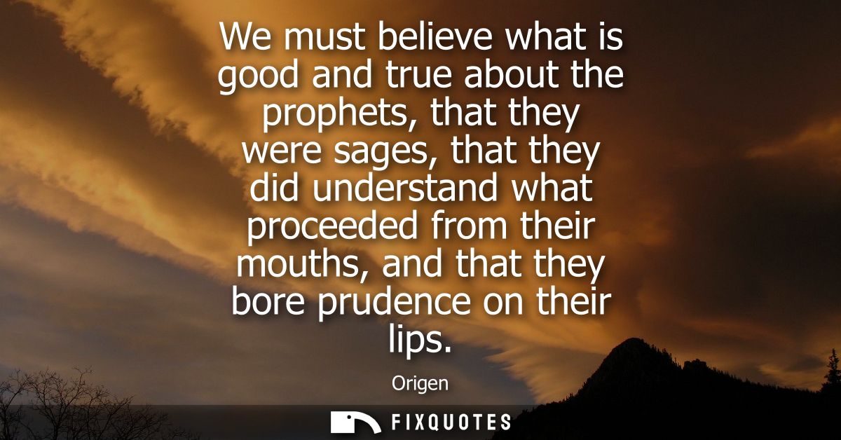 We must believe what is good and true about the prophets, that they were sages, that they did understand what proceeded 