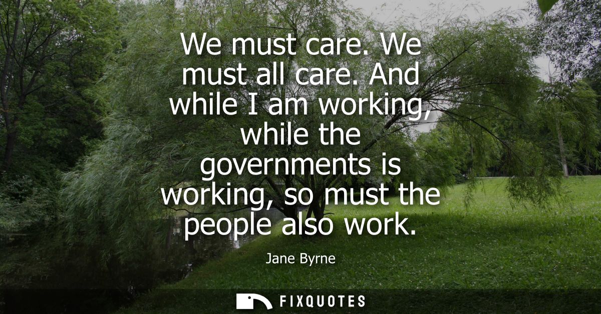 We must care. We must all care. And while I am working, while the governments is working, so must the people also work
