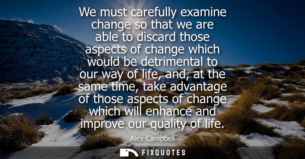 We must carefully examine change so that we are able to discard those aspects of change which would be detrimental to ou