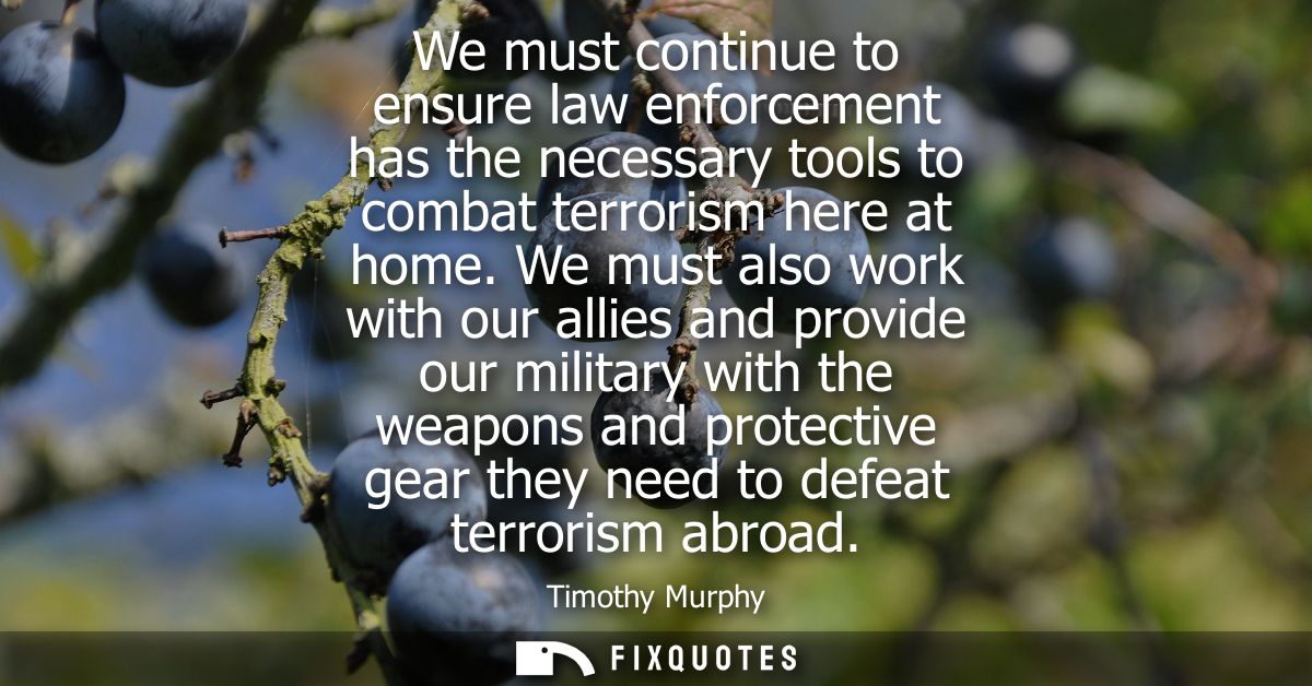 We must continue to ensure law enforcement has the necessary tools to combat terrorism here at home. We must also work w