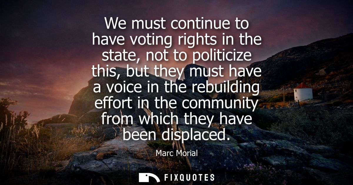 We must continue to have voting rights in the state, not to politicize this, but they must have a voice in the rebuildin