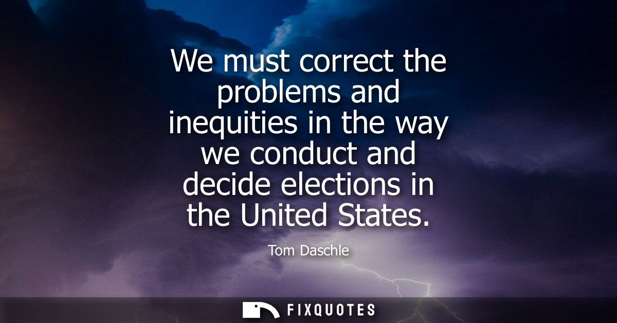 We must correct the problems and inequities in the way we conduct and decide elections in the United States