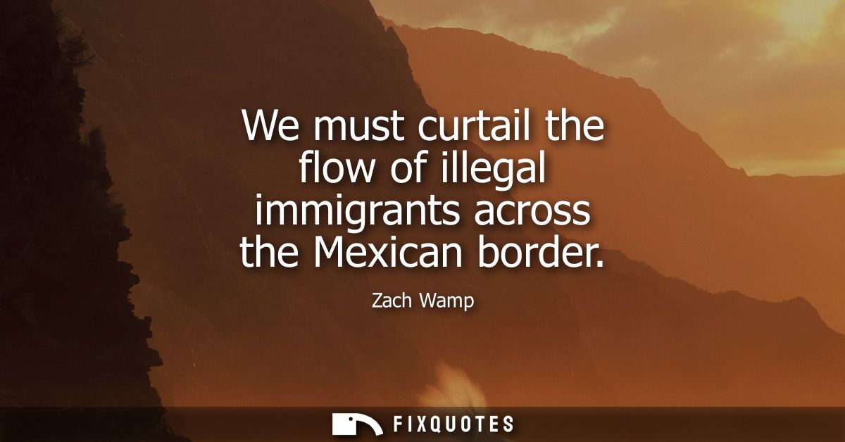 We must curtail the flow of illegal immigrants across the Mexican border